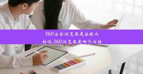 360安全浏览器是谷歌内核吗,360浏览器是哪个内核