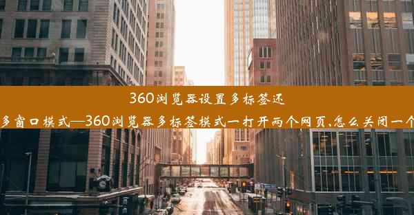 360浏览器设置多标签还是多窗口模式—360浏览器多标签模式一打开两个网页,怎么关闭一个尼