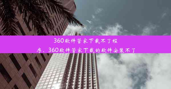 360软件管家下载不了程序、360软件管家下载的软件安装不了