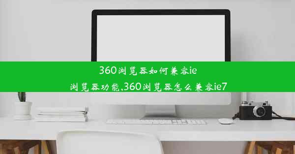 360浏览器如何兼容ie浏览器功能,360浏览器怎么兼容ie7