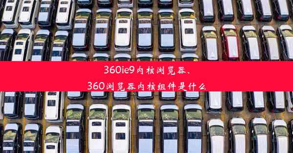 360ie9内核浏览器、360浏览器内核组件是什么