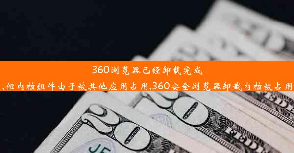 360浏览器已经卸载完成,但内核组件由于被其他应用占用,360安全浏览器卸载内核被占用