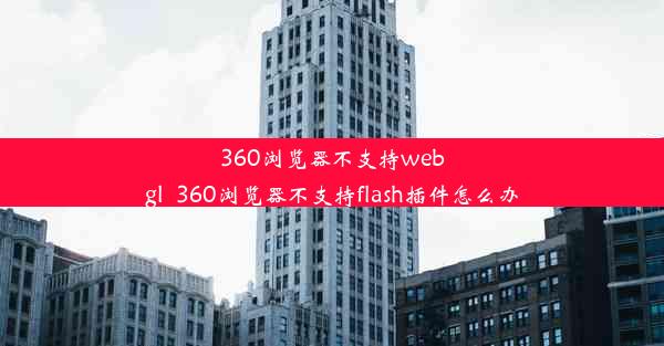 360浏览器不支持webgl_360浏览器不支持flash插件怎么办