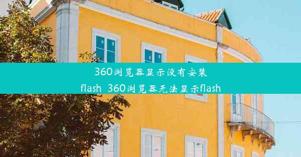 360浏览器显示没有安装flash_360浏览器无法显示flash