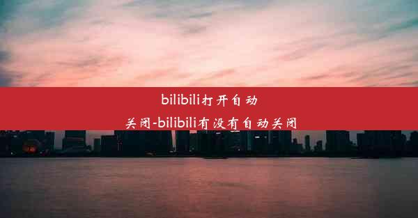 bilibili打开自动关闭-bilibili有没有自动关闭