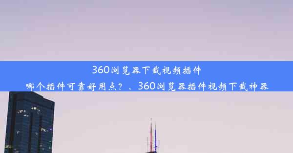 360浏览器下载视频插件哪个插件可靠好用点？、360浏览器插件视频下载神器