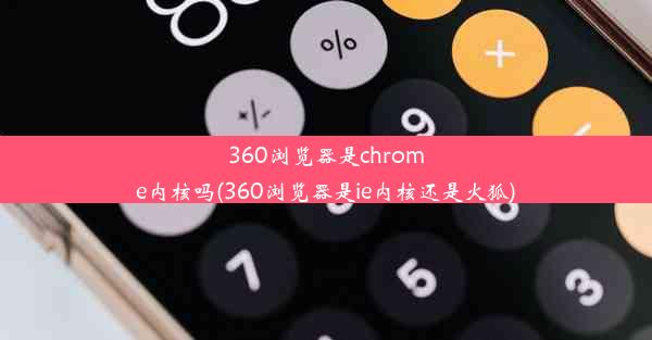 360浏览器是chrome内核吗(360浏览器是ie内核还是火狐)