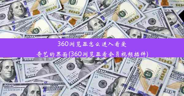 360浏览器怎么进入看爱奇艺的界面(360浏览器看会员视频插件)