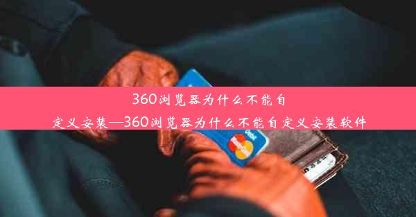 360浏览器为什么不能自定义安装—360浏览器为什么不能自定义安装软件