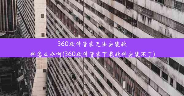 360软件管家无法安装软件怎么办啊(360软件管家下载软件安装不了)