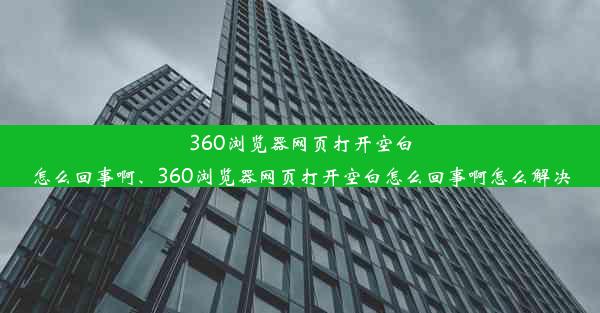 360浏览器网页打开空白怎么回事啊、360浏览器网页打开空白怎么回事啊怎么解决