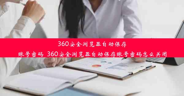 360安全浏览器自动保存账号密码_360安全浏览器自动保存账号密码怎么关闭