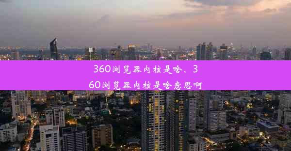 360浏览器内核是啥、360浏览器内核是啥意思啊