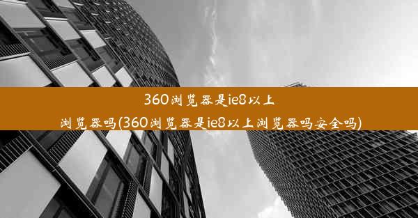 360浏览器是ie8以上浏览器吗(360浏览器是ie8以上浏览器吗安全吗)