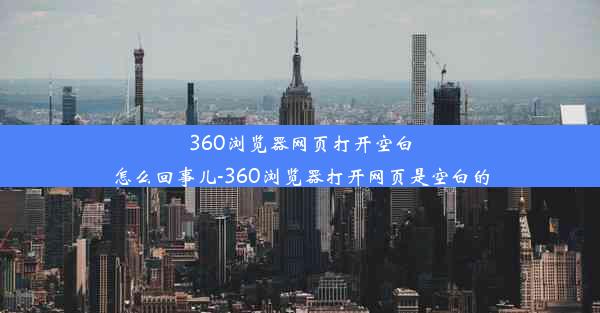 360浏览器网页打开空白怎么回事儿-360浏览器打开网页是空白的