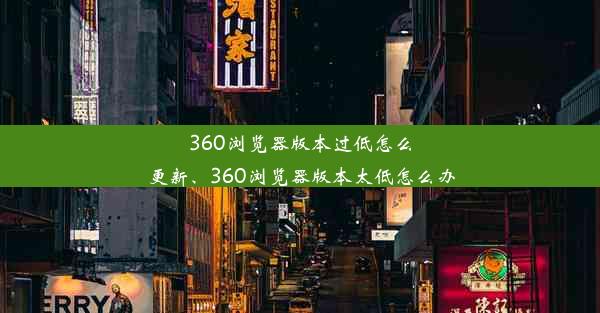 360浏览器版本过低怎么更新、360浏览器版本太低怎么办