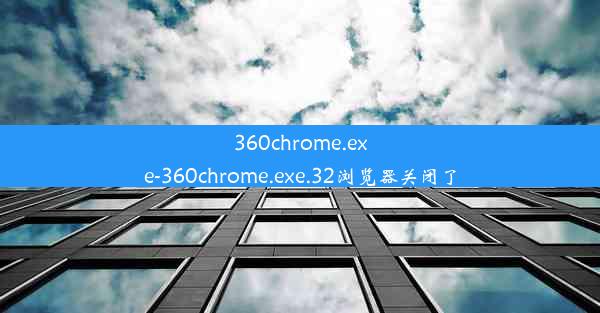 360chrome.exe-360chrome.exe.32浏览器关闭了