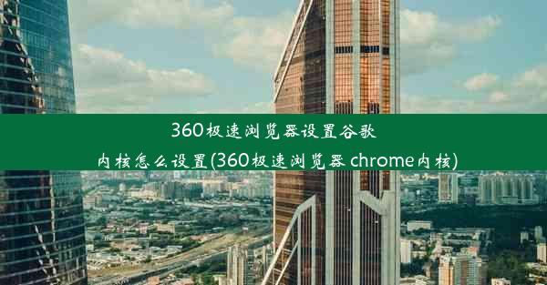 360极速浏览器设置谷歌内核怎么设置(360极速浏览器 chrome内核)