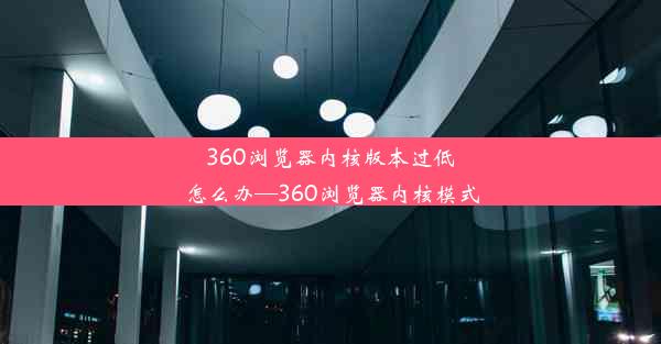 360浏览器内核版本过低怎么办—360浏览器内核模式