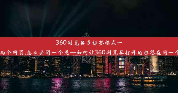 360浏览器多标签模式一打开两个网页,怎么关闭一个尼—如何让360浏览器打开的标签在同一个网页