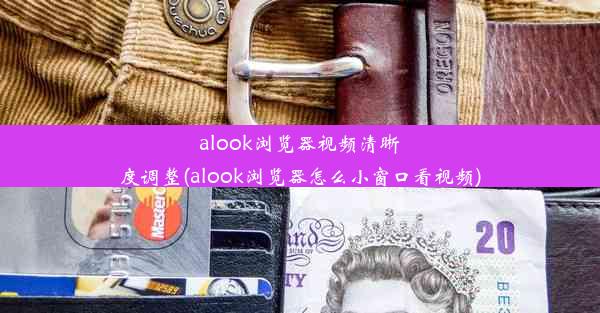 alook浏览器视频清晰度调整(alook浏览器怎么小窗口看视频)