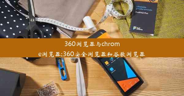 360浏览器与chrome浏览器;360安全浏览器和谷歌浏览器