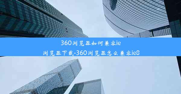 360浏览器如何兼容ie浏览器下载-360浏览器怎么兼容ie8