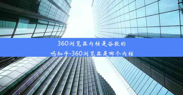 360浏览器内核是谷歌的吗知乎-360浏览器是哪个内核