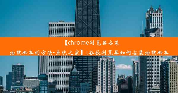 【chrome浏览器安装油猴脚本的方法-系统之家】;谷歌浏览器如何安装油猴脚本