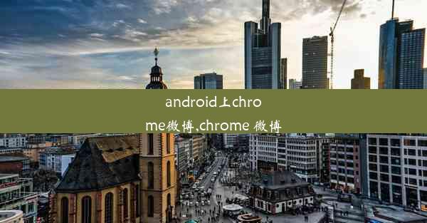 android上chrome微博,chrome 微博