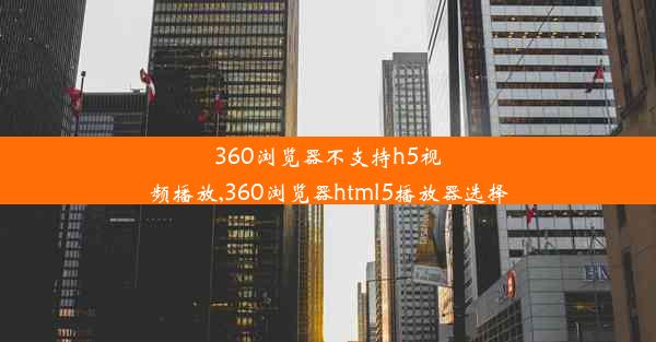 360浏览器不支持h5视频播放,360浏览器html5播放器选择