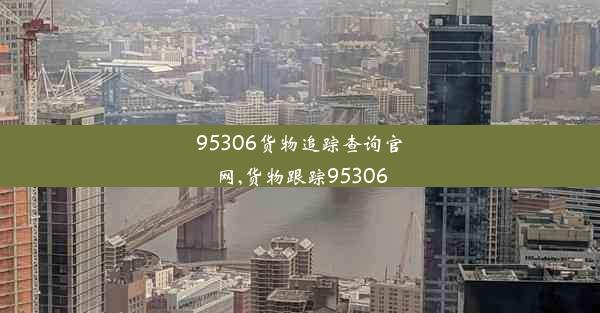 95306货物追踪查询官网,货物跟踪95306