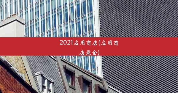 2021应用商店(应用商店最全)