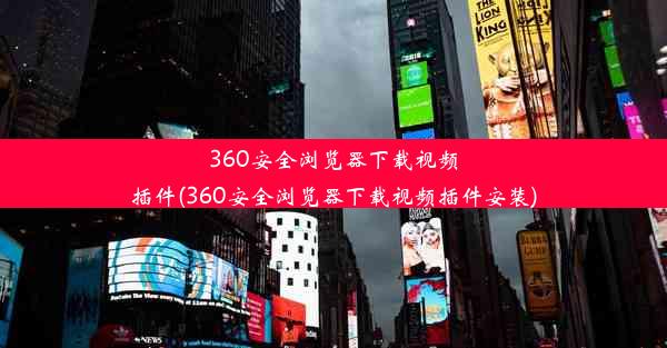 360安全浏览器下载视频插件(360安全浏览器下载视频插件安装)