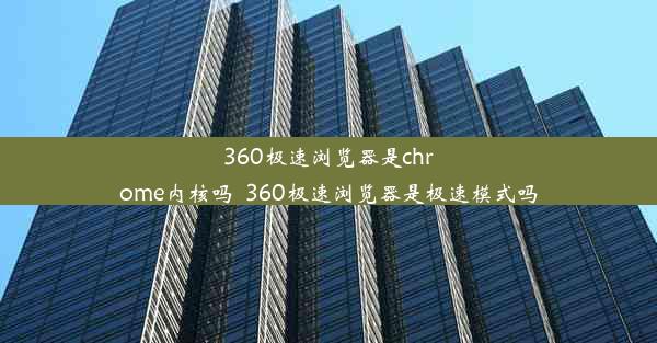 360极速浏览器是chrome内核吗_360极速浏览器是极速模式吗