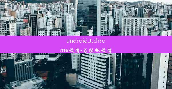 android上chrome微博-谷歌版微博