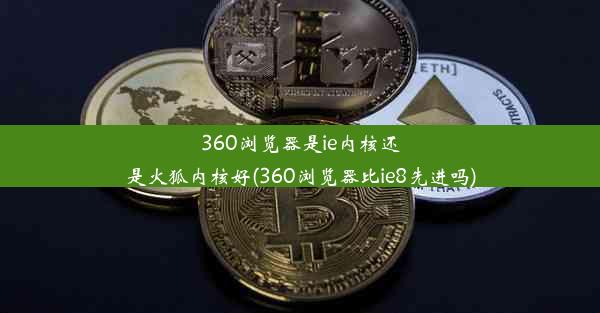 360浏览器是ie内核还是火狐内核好(360浏览器比ie8先进吗)