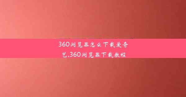 360浏览器怎么下载爱奇艺,360浏览器下载教程