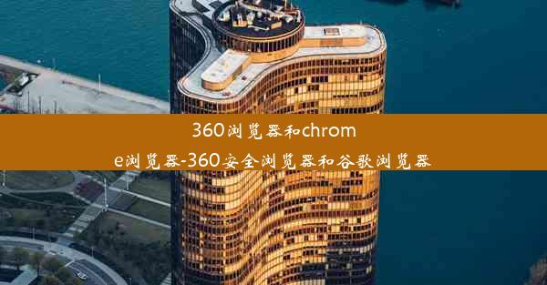 360浏览器和chrome浏览器-360安全浏览器和谷歌浏览器