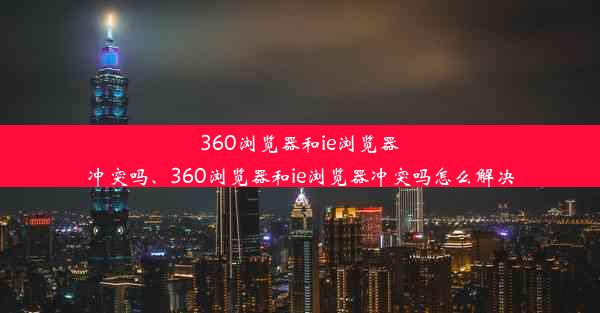 360浏览器和ie浏览器冲突吗、360浏览器和ie浏览器冲突吗怎么解决