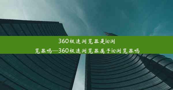 360极速浏览器是ie浏览器吗—360极速浏览器属于ie浏览器吗