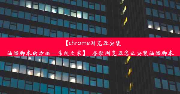 【chrome浏览器安装油猴脚本的方法—系统之家】_谷歌浏览器怎么安装油猴脚本