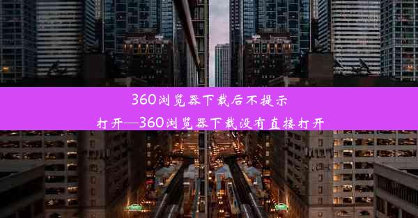 360浏览器下载后不提示打开—360浏览器下载没有直接打开