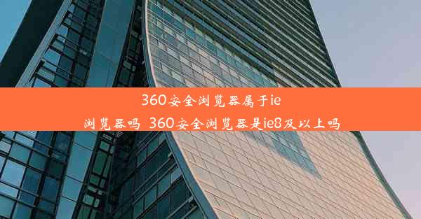 360安全浏览器属于ie浏览器吗_360安全浏览器是ie8及以上吗