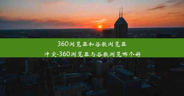 360浏览器和谷歌浏览器冲突-360浏览器与谷歌浏览哪个好