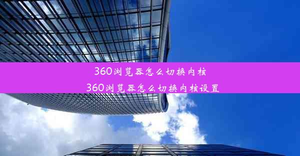 360浏览器怎么切换内核_360浏览器怎么切换内核设置