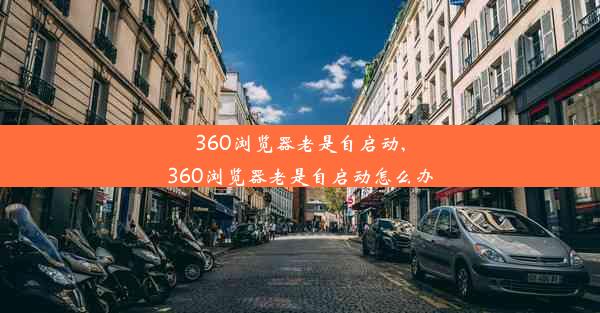 360浏览器老是自启动,360浏览器老是自启动怎么办