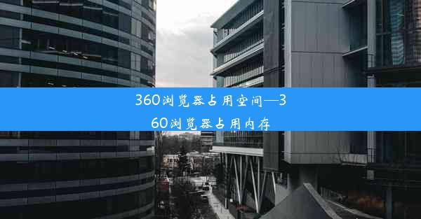 360浏览器占用空间—360浏览器占用内存