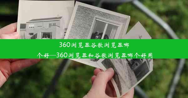 360浏览器谷歌浏览器哪个好—360浏览器和谷歌浏览器哪个好用