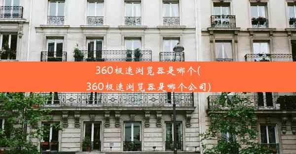 360极速浏览器是哪个(360极速浏览器是哪个公司)